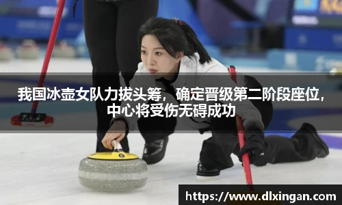 我国冰壶女队力拔头筹，确定晋级第二阶段座位，中心将受伤无碍成功