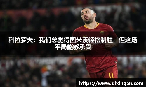 科拉罗夫：我们总觉得国米该轻松制胜，但这场平局能够承受